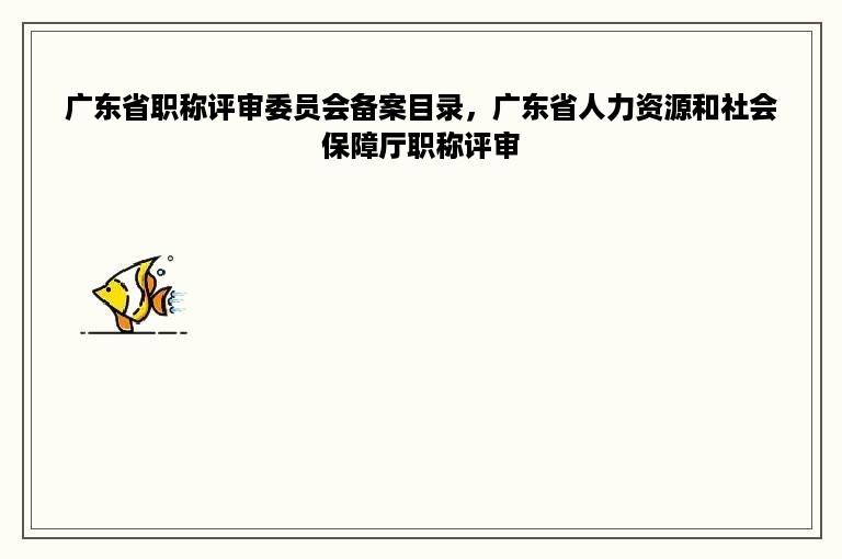 广东省职称评审委员会备案目录，广东省人力资源和社会保障厅职称评审