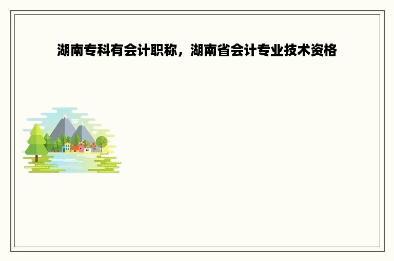 湖南专科有会计职称，湖南省会计专业技术资格