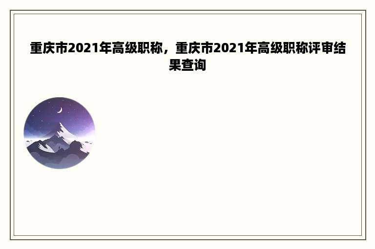 重庆市2021年高级职称，重庆市2021年高级职称评审结果查询