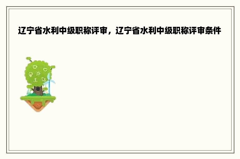 辽宁省水利中级职称评审，辽宁省水利中级职称评审条件