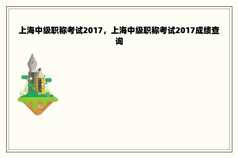 上海中级职称考试2017，上海中级职称考试2017成绩查询