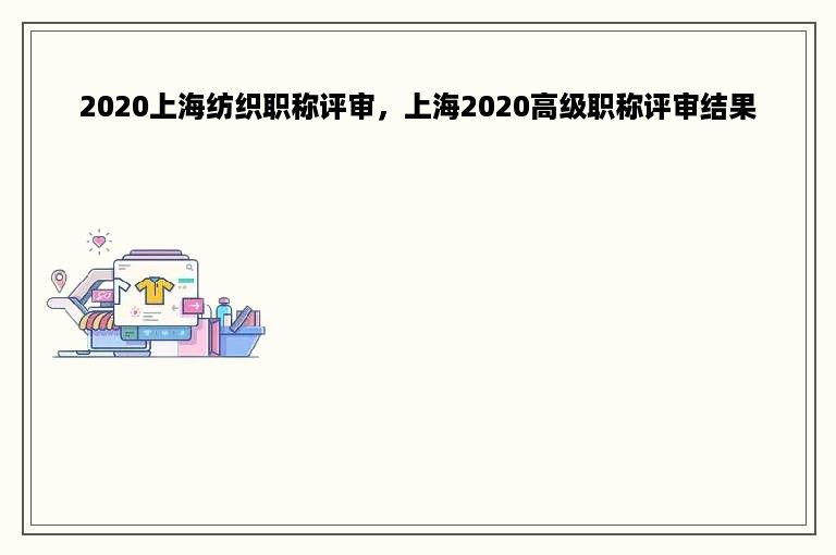 2020上海纺织职称评审，上海2020高级职称评审结果