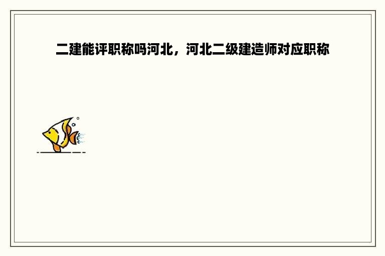 二建能评职称吗河北，河北二级建造师对应职称