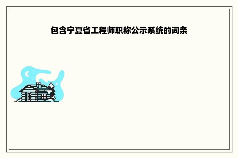 包含宁夏省工程师职称公示系统的词条