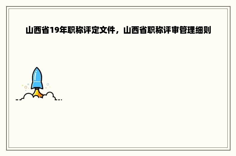 山西省19年职称评定文件，山西省职称评审管理细则
