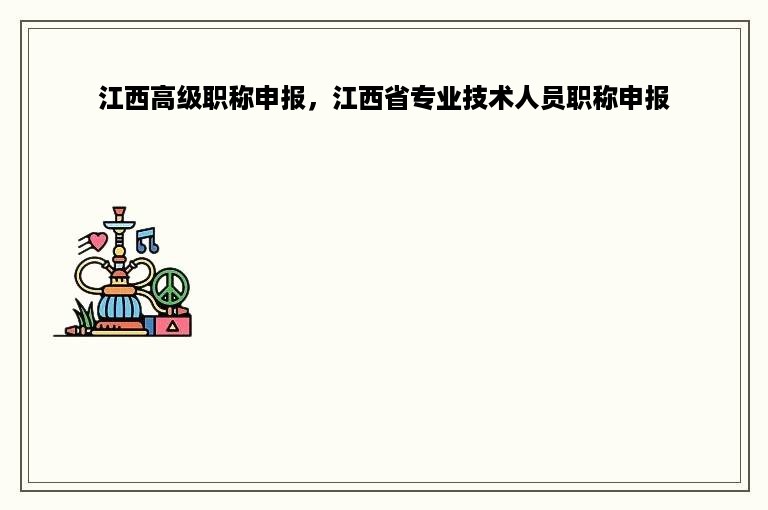 江西高级职称申报，江西省专业技术人员职称申报