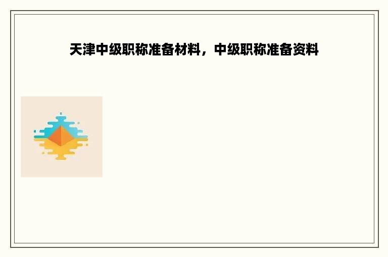 天津中级职称准备材料，中级职称准备资料