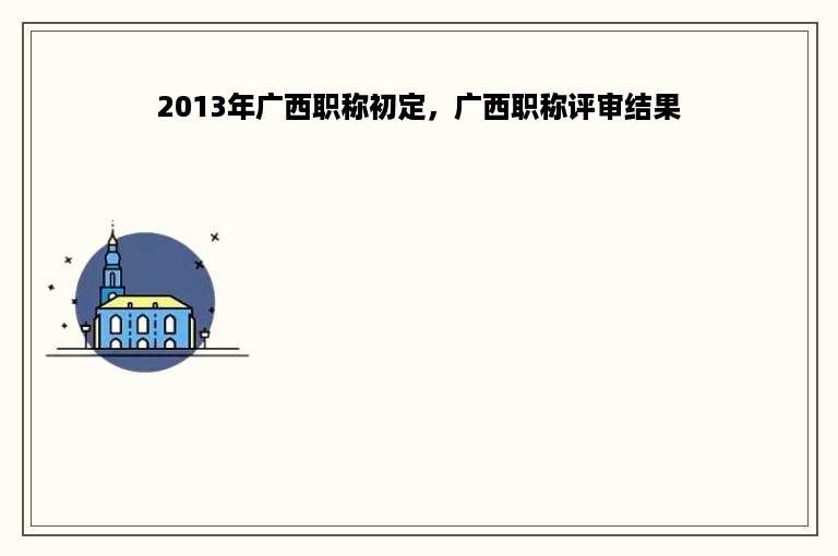 2013年广西职称初定，广西职称评审结果