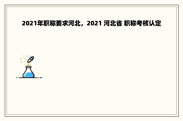 2021年职称要求河北，2021 河北省 职称考核认定