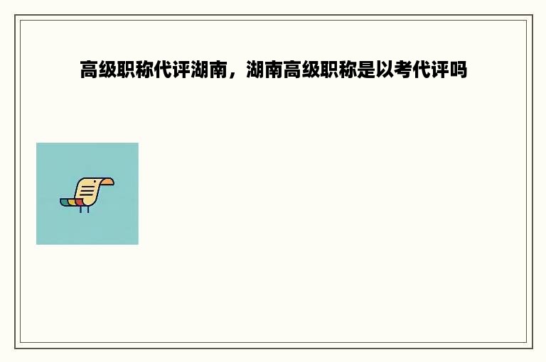 高级职称代评湖南，湖南高级职称是以考代评吗