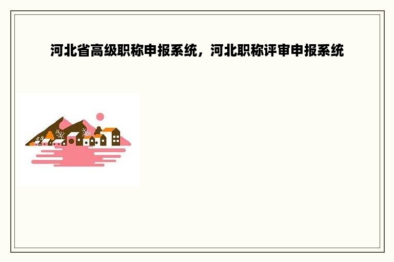 河北省高级职称申报系统，河北职称评审申报系统
