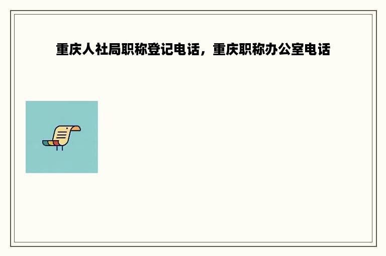 重庆人社局职称登记电话，重庆职称办公室电话