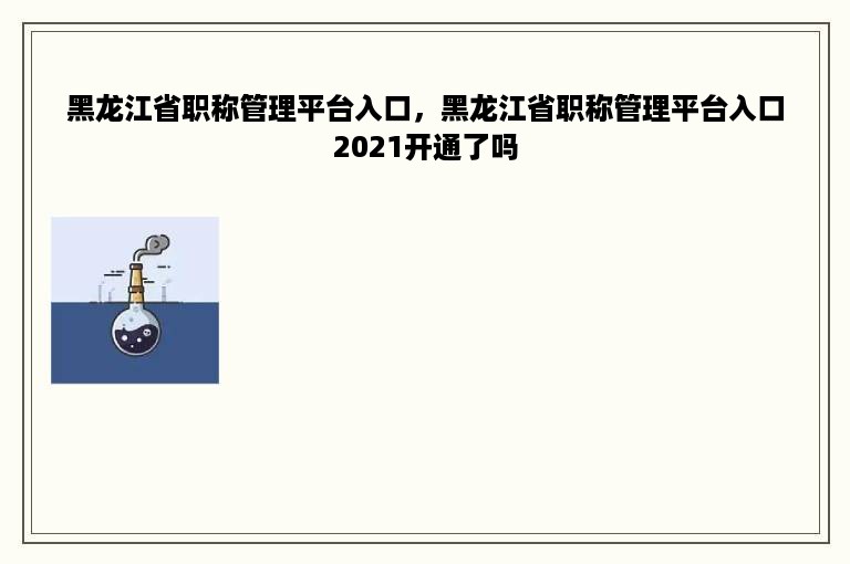 黑龙江省职称管理平台入口，黑龙江省职称管理平台入口2021开通了吗