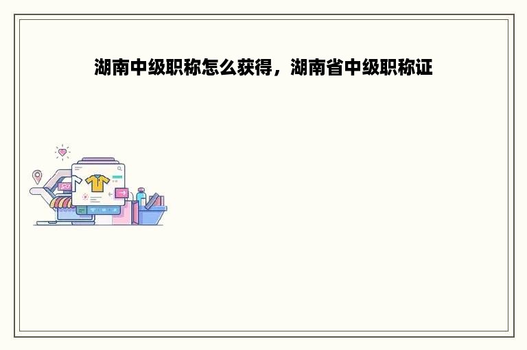 湖南中级职称怎么获得，湖南省中级职称证
