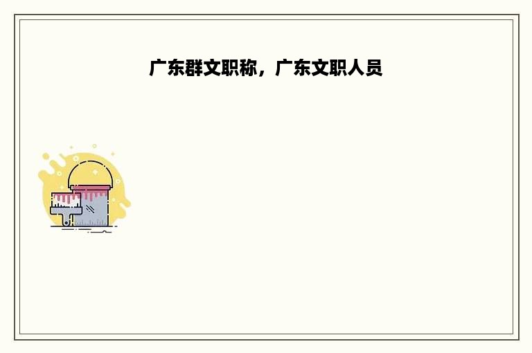 广东群文职称，广东文职人员