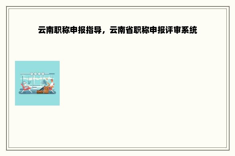 云南职称申报指导，云南省职称申报评审系统