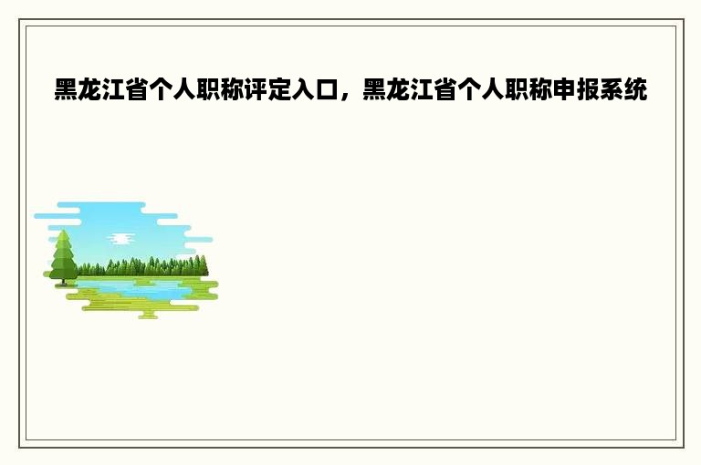 黑龙江省个人职称评定入口，黑龙江省个人职称申报系统
