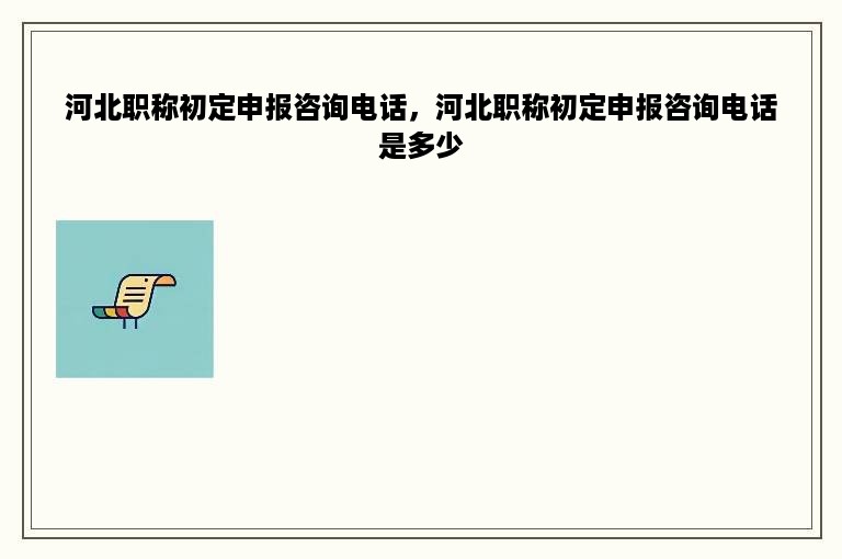 河北职称初定申报咨询电话，河北职称初定申报咨询电话是多少