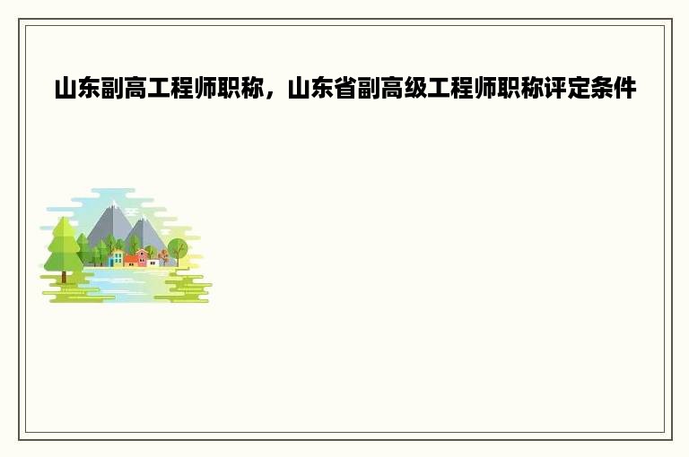 山东副高工程师职称，山东省副高级工程师职称评定条件