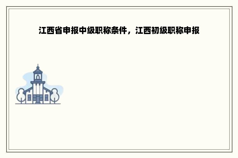 江西省申报中级职称条件，江西初级职称申报