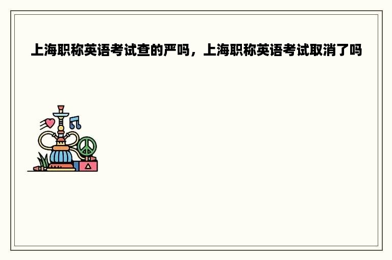 上海职称英语考试查的严吗，上海职称英语考试取消了吗
