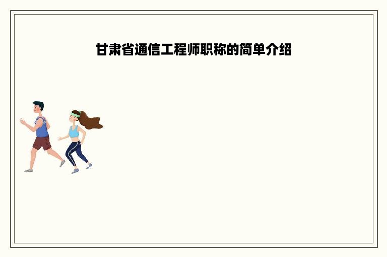 甘肃省通信工程师职称的简单介绍