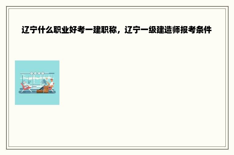 辽宁什么职业好考一建职称，辽宁一级建造师报考条件