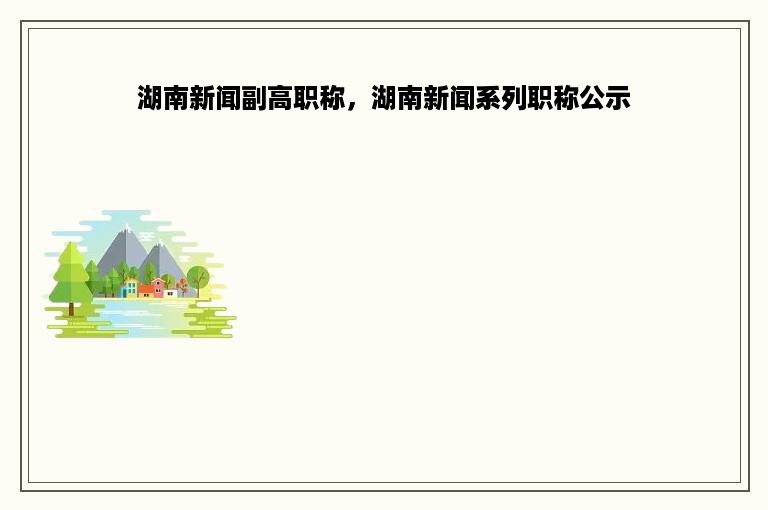 湖南新闻副高职称，湖南新闻系列职称公示