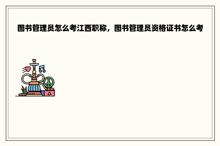 图书管理员怎么考江西职称，图书管理员资格证书怎么考