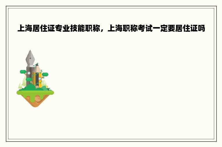 上海居住证专业技能职称，上海职称考试一定要居住证吗