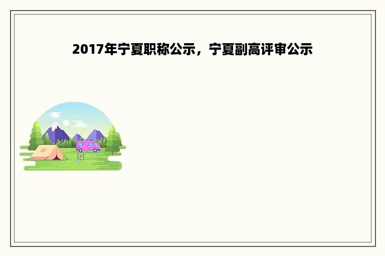 2017年宁夏职称公示，宁夏副高评审公示