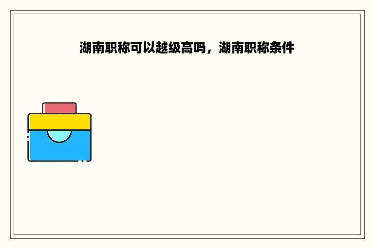 湖南职称可以越级高吗，湖南职称条件