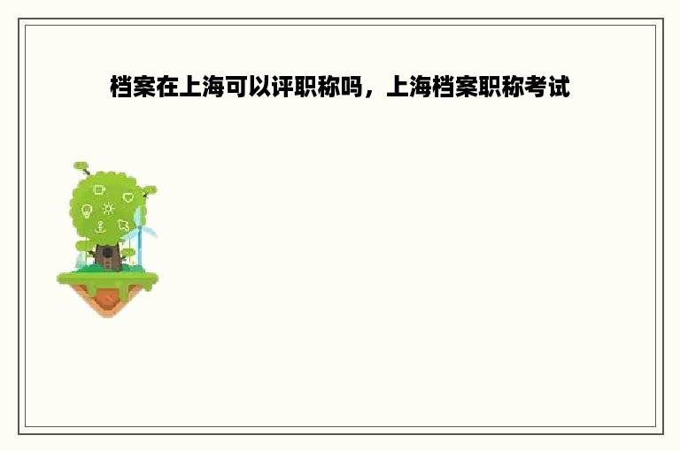 档案在上海可以评职称吗，上海档案职称考试