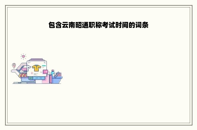 包含云南昭通职称考试时间的词条