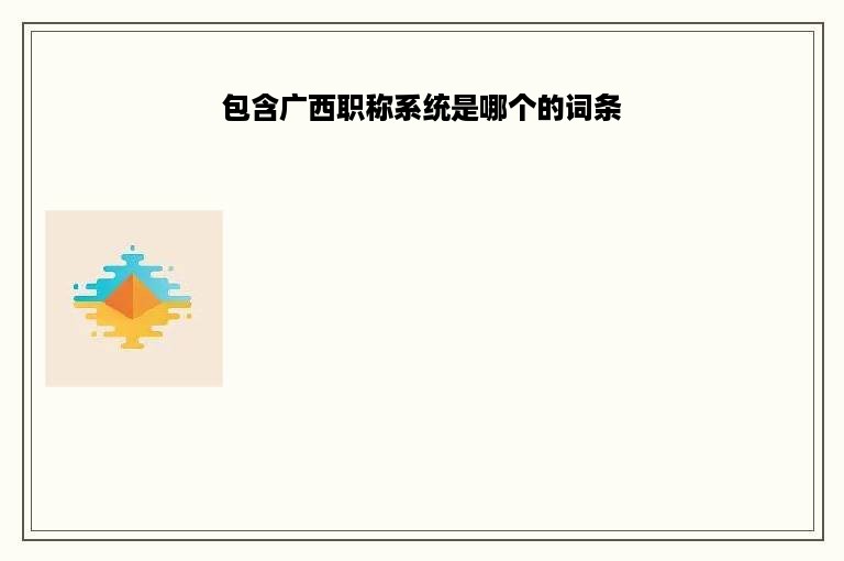 包含广西职称系统是哪个的词条
