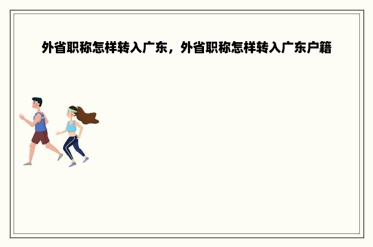 外省职称怎样转入广东，外省职称怎样转入广东户籍