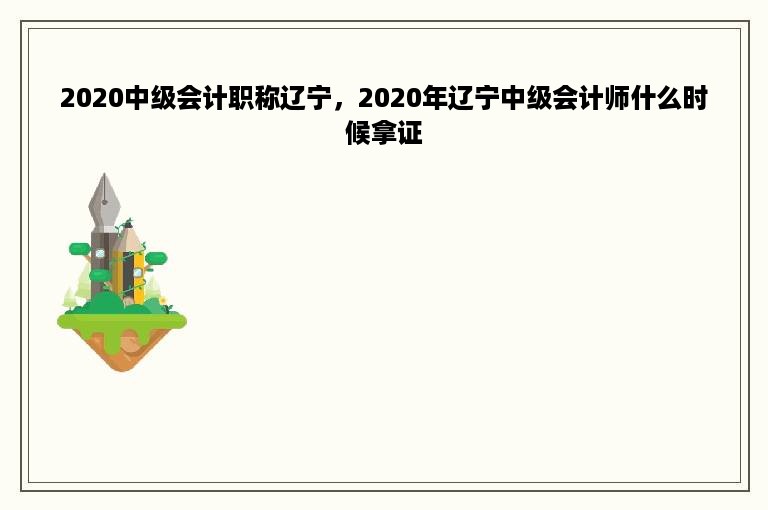 2020中级会计职称辽宁，2020年辽宁中级会计师什么时候拿证