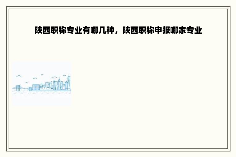 陕西职称专业有哪几种，陕西职称申报哪家专业