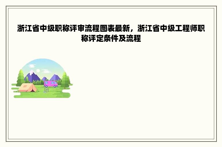 浙江省中级职称评审流程图表最新，浙江省中级工程师职称评定条件及流程