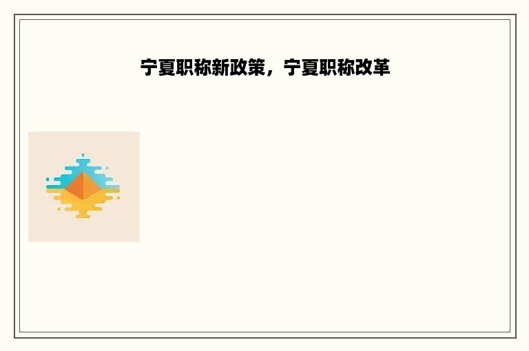 宁夏职称新政策，宁夏职称改革