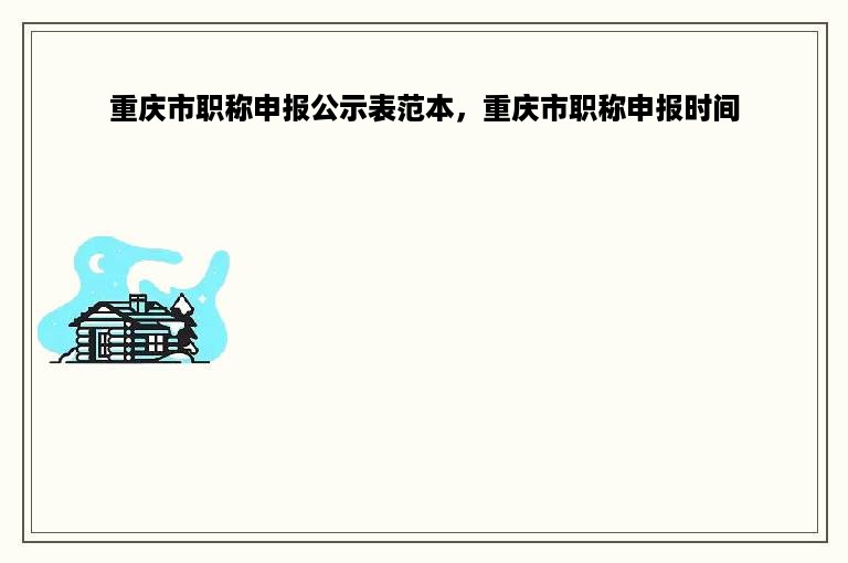 重庆市职称申报公示表范本，重庆市职称申报时间