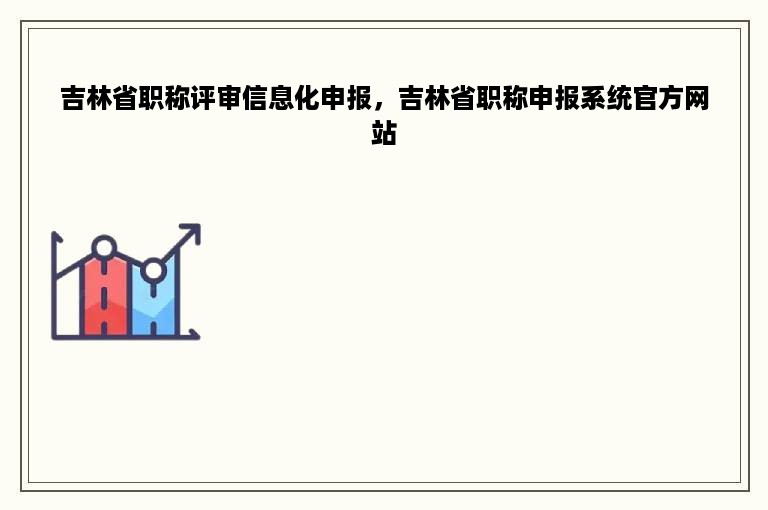 吉林省职称评审信息化申报，吉林省职称申报系统官方网站