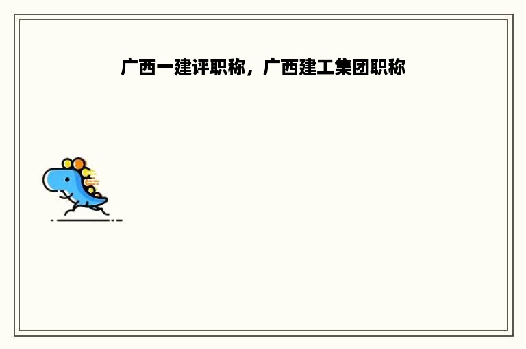 广西一建评职称，广西建工集团职称
