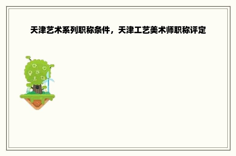 天津艺术系列职称条件，天津工艺美术师职称评定