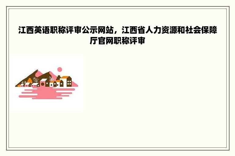 江西英语职称评审公示网站，江西省人力资源和社会保障厅官网职称评审