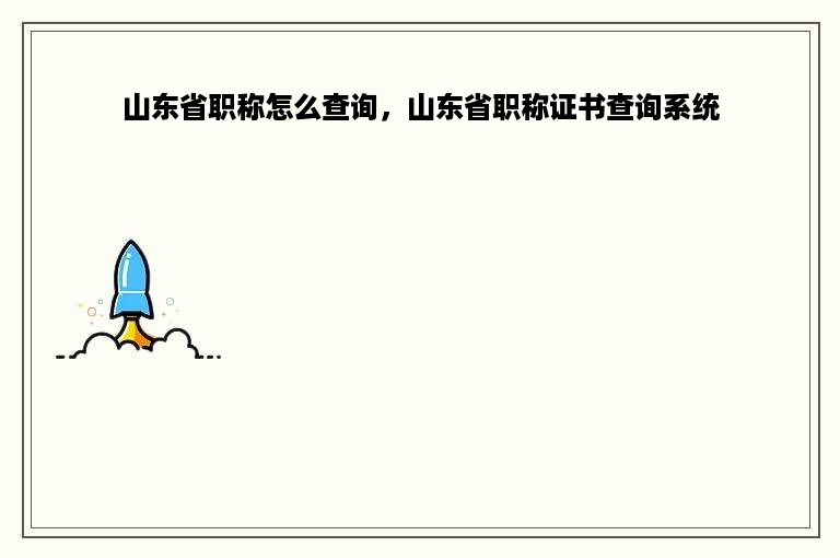 山东省职称怎么查询，山东省职称证书查询系统