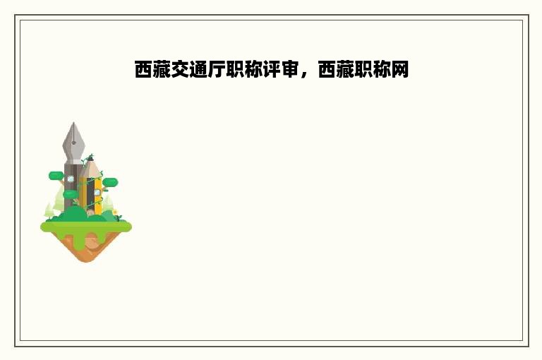西藏交通厅职称评审，西藏职称网