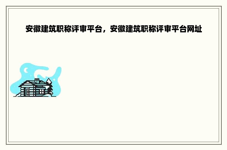 安徽建筑职称评审平台，安徽建筑职称评审平台网址