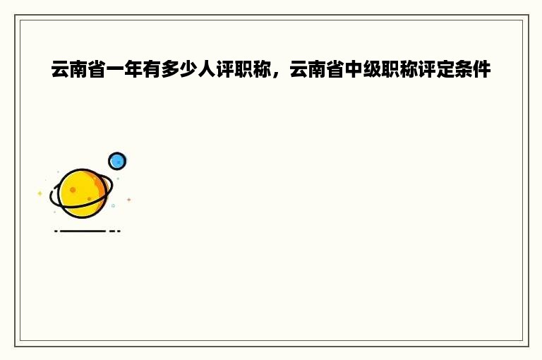 云南省一年有多少人评职称，云南省中级职称评定条件