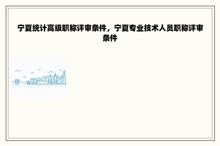 宁夏统计高级职称评审条件，宁夏专业技术人员职称评审条件